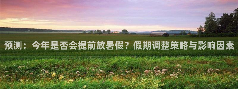 威九国际体育网页版入口：预测：今年是否会提前放暑假？假期调整策略与影响因素