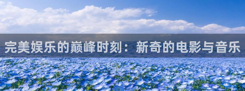 威九国际主管：完美娱乐的巅峰时刻：新奇的电影与音乐