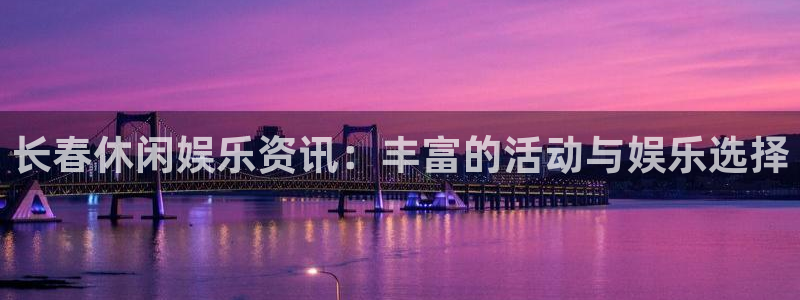 威九国际体育平台总代理：长春休闲娱乐资讯：丰富的活动与娱乐选择