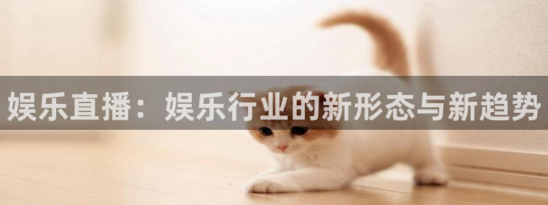 威九国际3：娱乐直播：娱乐行业的新形态与新趋势
