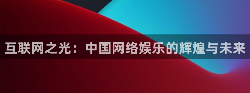 威九国际体育论坛：互联网之光：中国网络娱乐的辉煌与未来