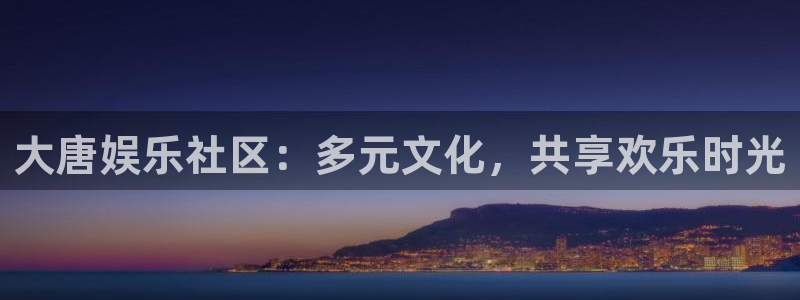 威九国际体育注册登录入口：大唐娱乐社区：多元文化，共享欢乐时光