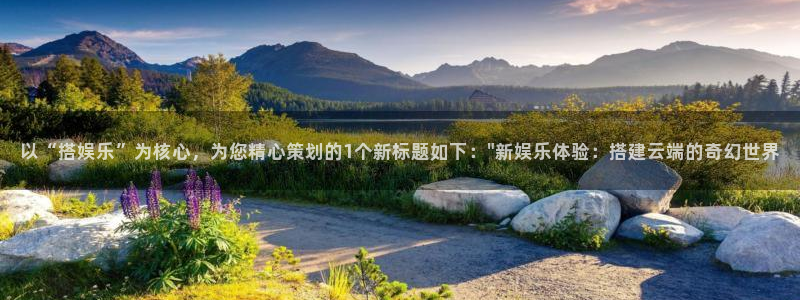威九国际体育凯捷代理注册：以“搭娱乐”为核心，为您精心策划的1个新标题如下：\