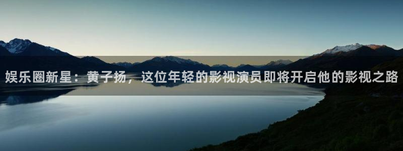 威九国际集团股票：娱乐圈新星：黄子扬，这位年轻的影视演员即将开启他的影视之路