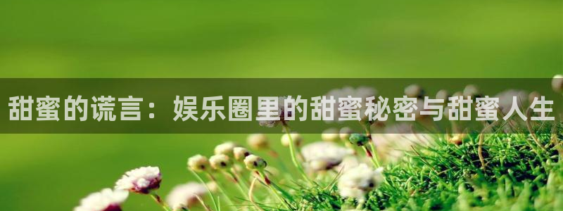 威九国际官网：甜蜜的谎言：娱乐圈里的甜蜜秘密与甜蜜人生