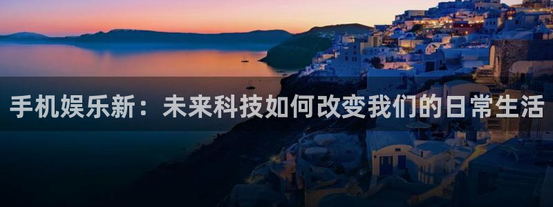威九国际k：手机娱乐新：未来科技如何改变我们的日常生活