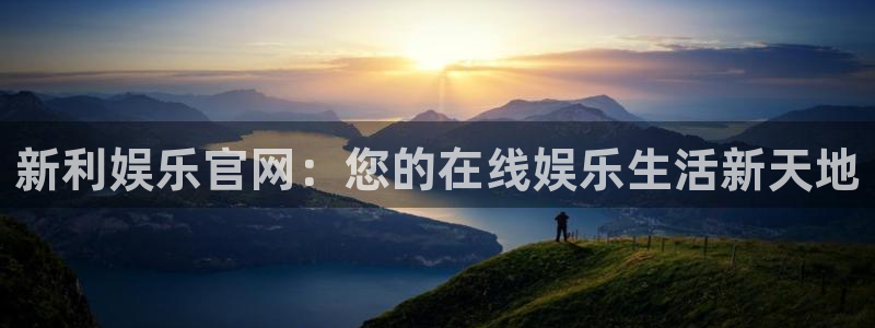 威九国际凯捷平台：新利娱乐官网：您的在线娱乐生活新天地