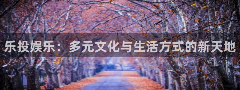 威九国际3官网登录：乐投娱乐：多元文化与生活方式的新天地
