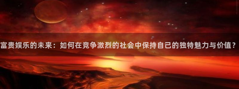 威九国际平台总代理：富贵娱乐的未来：如何在竞争激烈的社会中保持自己的独特魅力与价