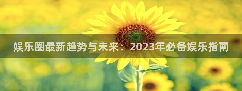 威九国际平台开户链接：娱乐圈最新趋势与未来：2023年必备娱乐指南