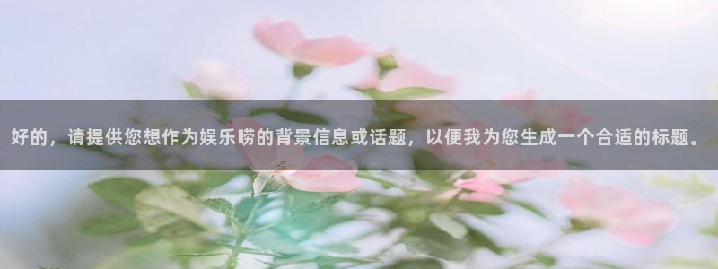 威九国际体育和杏耀是哪个公司的：好的，请提供您想作为娱乐唠的背景信息或话题，以便我为您生成一个合适的标题。