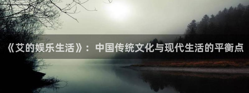 威九国际3官网：《艾的娱乐生活》：中国传统文化与现代生活的平衡点