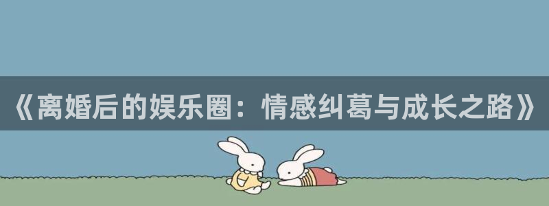 威九国际2体育登录入口：《离婚后的娱乐圈：情感纠葛与成长之路》