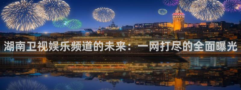 威九国际平台官网：湖南卫视娱乐频道的未来：一网打尽的全面曝光