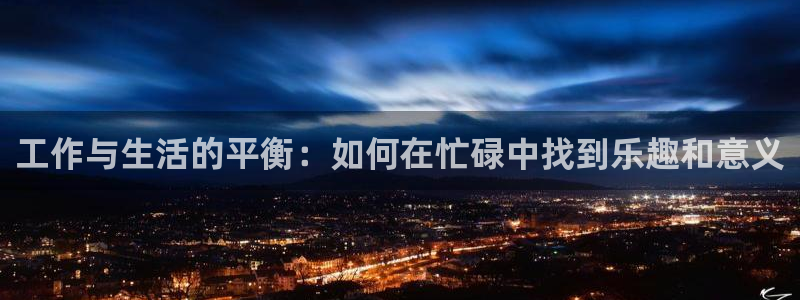 威九国际体育合法嘛：工作与生活的平衡：如何在忙碌中找到乐趣和意义