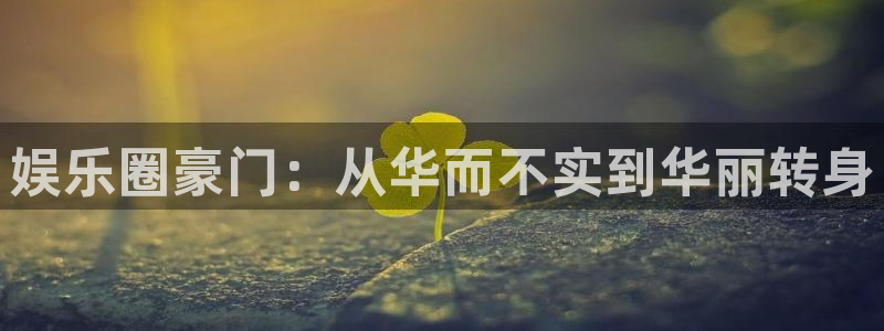 威九国际体育1招商：娱乐圈豪门：从华而不实到华丽转身