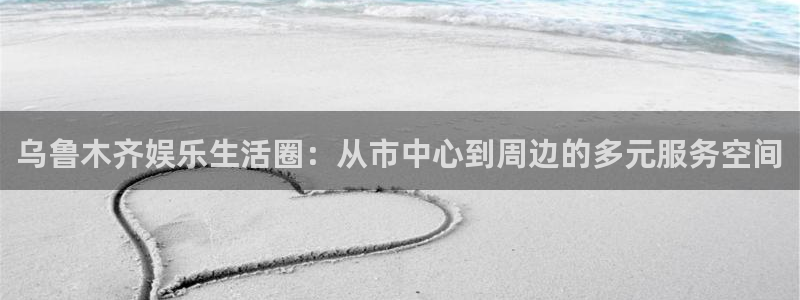 威九国际3注册：乌鲁木齐娱乐生活圈：从市中心到周边的多元服务空间