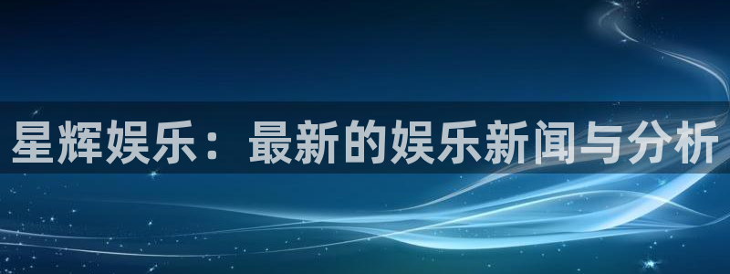 威九国际体育注册：星辉娱乐：最新的娱乐新闻与分析