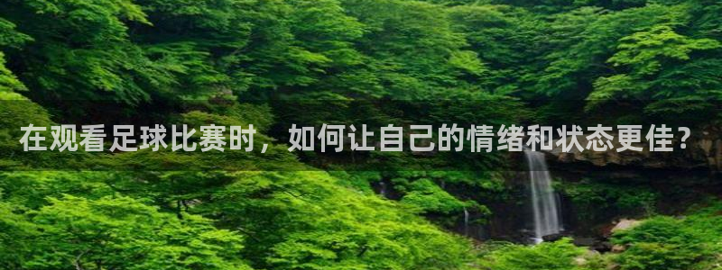 威九国际3官网：在观看足球比赛时，如何让自己的情绪和状态更佳？