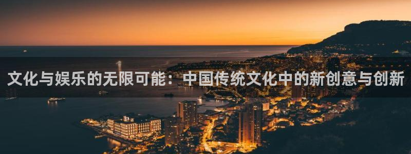 威九国际3代理：文化与娱乐的无限可能：中国传统文化中的新创意与创新