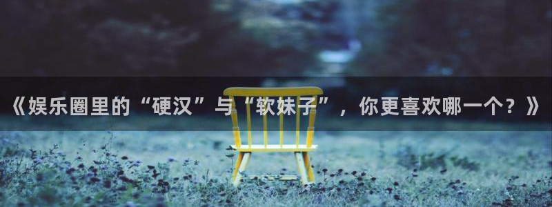 威九国际主管：《娱乐圈里的“硬汉”与“软妹子”，你更喜欢哪一个？》