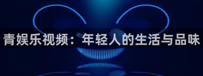 威九国际体育官网：青娱乐视频：年轻人的生活与品味