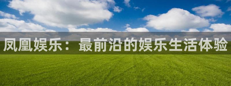 威九国际平台总代理：凤凰娱乐：最前沿的娱乐生活体验