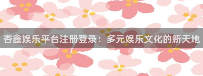 威九国际凯捷开号链接：杏鑫娱乐平台注册登录：多元娱乐文化的新天地