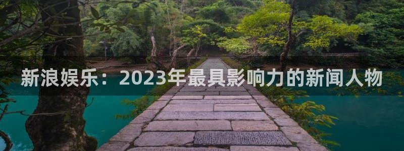 威九国际体育官网登录：新浪娱乐：2023年最具影响力的新闻人物
