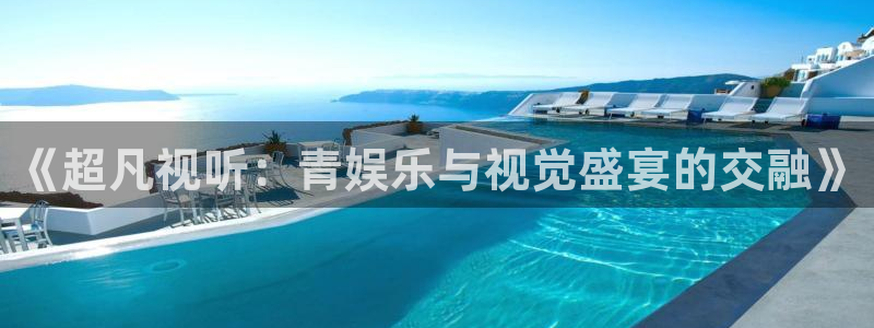 威九国际官网入口：《超凡视听：青娱乐与视觉盛宴的交融》