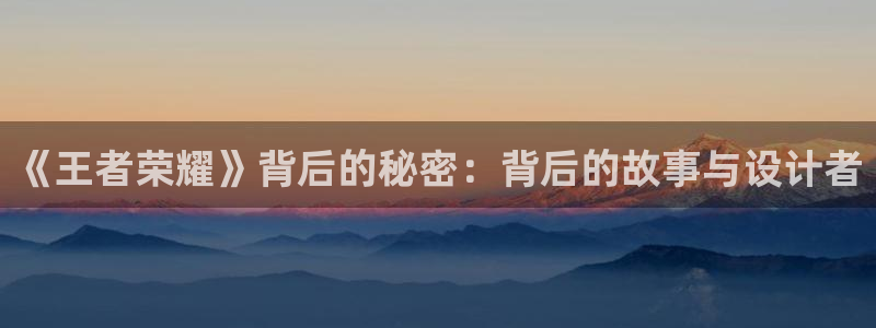 威九国际3代理：《王者荣耀》背后的秘密：背后的故事与设计者