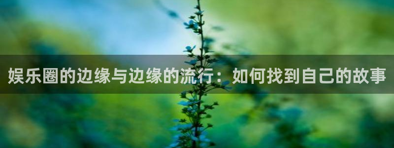 威九国际体育平台开号链接：娱乐圈的边缘与边缘的流行：如何找到自己的故事